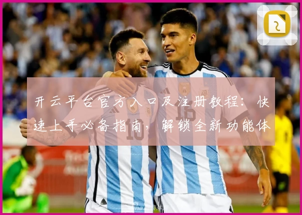 开云平台官方入口及注册教程：快速上手必备指南，解锁全新功能体验