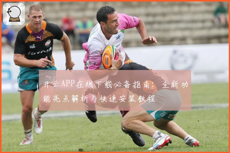 开云APP在线下载必备指南：全新功能亮点解析与快速安装教程