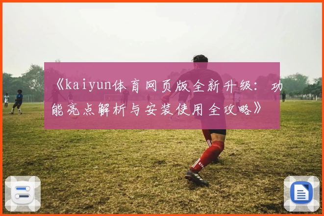 《kaiyun体育网页版全新升级：功能亮点解析与安装使用全攻略》