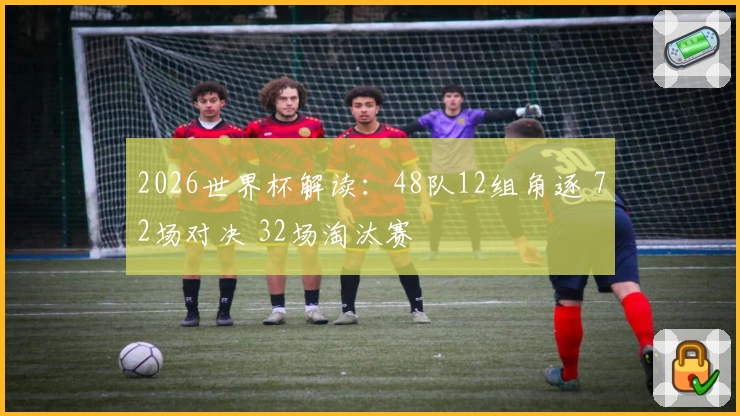 2026世界杯解读:48队12组角逐 72场对决 32场淘汰赛