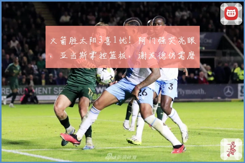 火箭胜太阳3喜1忧!阿门强突亮眼,亚当斯掌控篮板,谢泼德仍需磨砺