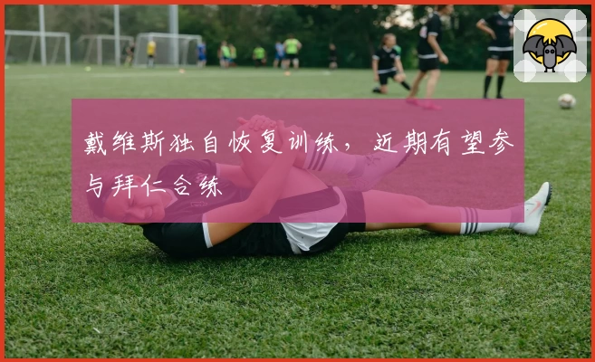 戴维斯独自恢复训练,近期有望参与拜仁合练