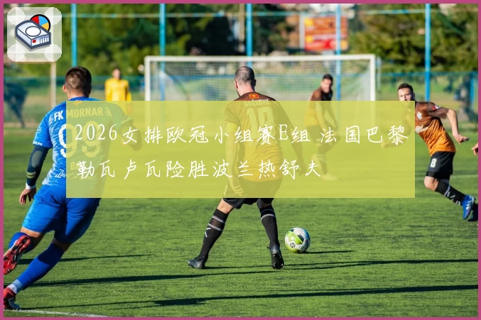 2026女排欧冠小组赛E组 法国巴黎勒瓦卢瓦险胜波兰热舒夫