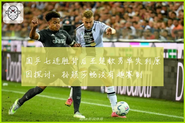 国乒七连胜背后王楚钦男单失利原因探讨，孙颖莎畅谈有趣赛制