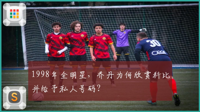 1998年全明星，乔丹为何欣赏科比并给予私人号码？