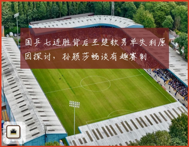 国乒七连胜背后王楚钦男单失利原因探讨，孙颖莎畅谈有趣赛制