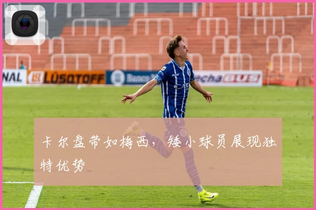 卡尔盘带如梅西，矮小球员展现独特优势