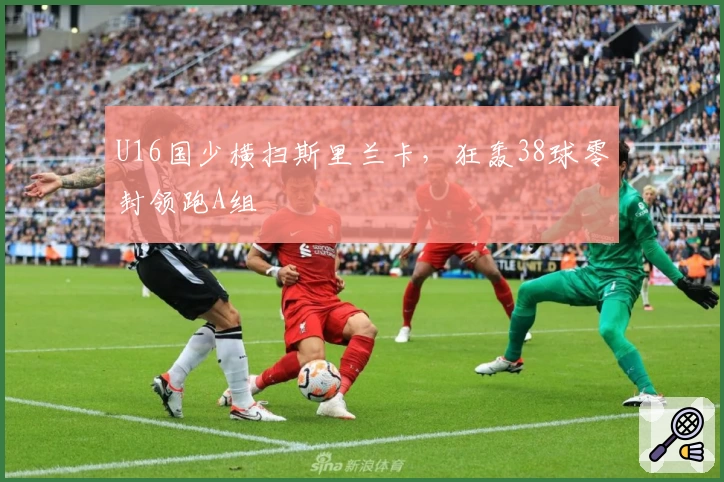 U16国少横扫斯里兰卡，狂轰38球零封领跑A组