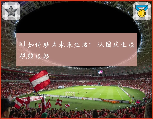 AI如何助力未来生活:从国庆生成视频谈起
