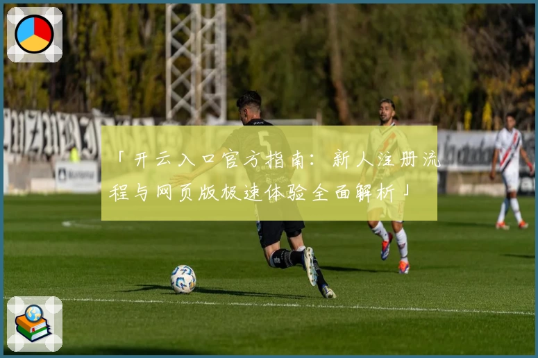 「开云入口官方指南：新人注册流程与网页版极速体验全面解析」