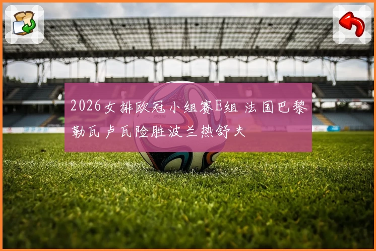 2026女排欧冠小组赛E组 法国巴黎勒瓦卢瓦险胜波兰热舒夫