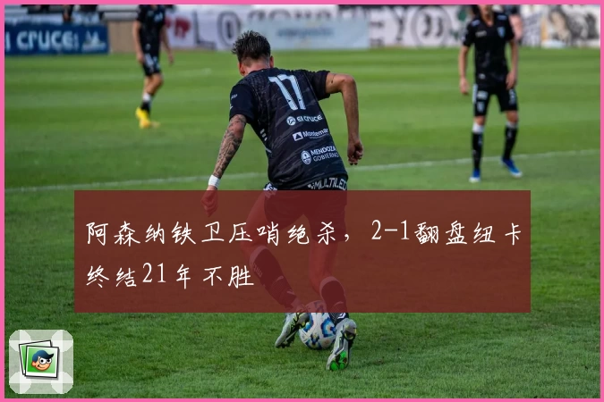 阿森纳铁卫压哨绝杀,2-1翻盘纽卡终结21年不胜