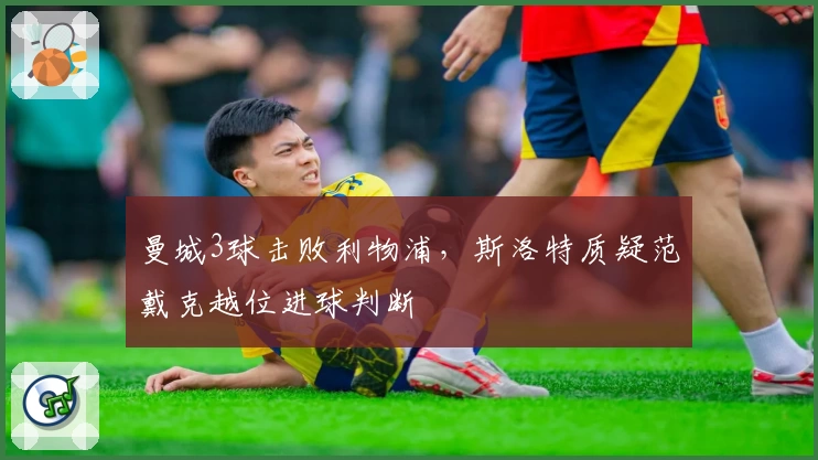 曼城3球击败利物浦，斯洛特质疑范戴克越位进球判断