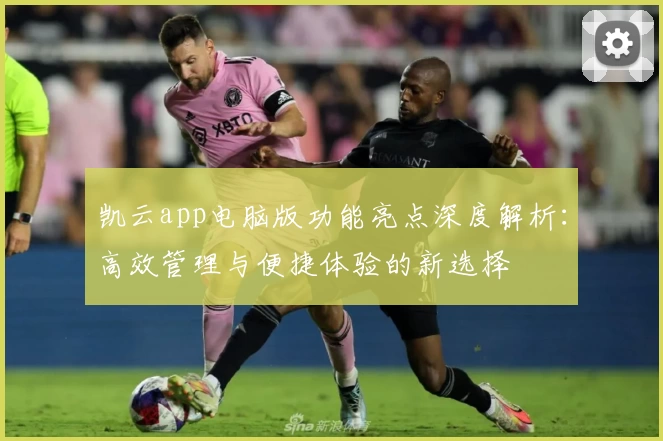 凯云app电脑版功能亮点深度解析：高效管理与便捷体验的新选择