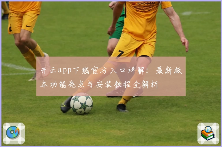 开云app下载官方入口详解：最新版本功能亮点与安装教程全解析