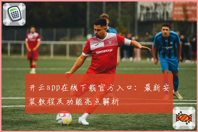 开云app在线下载官方入口：最新安装教程及功能亮点解析
