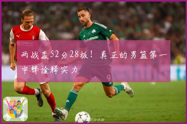 两战轰52分28板！真正的男篮第一中锋诠释实力