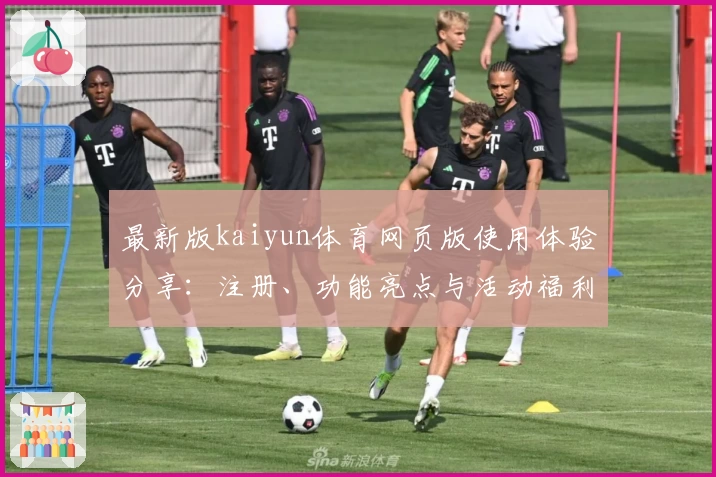 最新版kaiyun体育网页版使用体验分享：注册、功能亮点与活动福利全解读