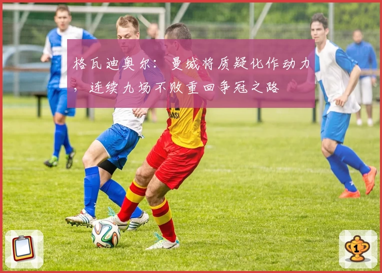 格瓦迪奥尔：曼城将质疑化作动力，连续九场不败重回争冠之路