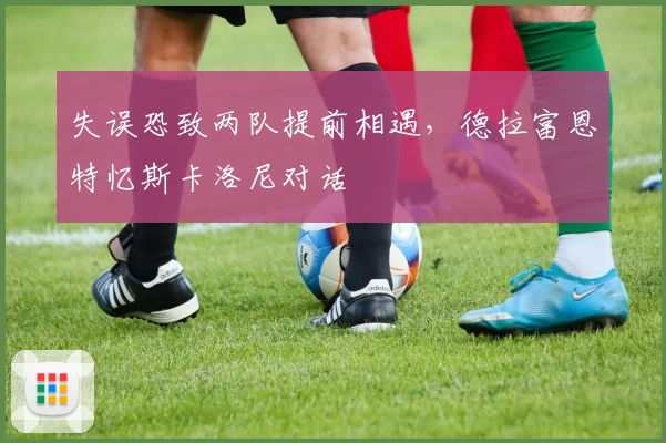 失误恐致两队提前相遇，德拉富恩特忆斯卡洛尼对话