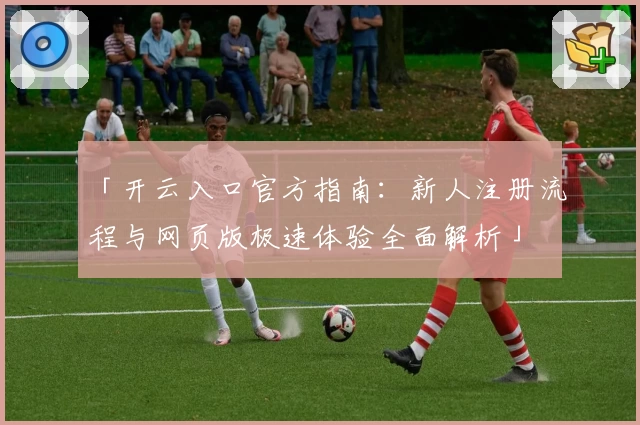 「开云入口官方指南：新人注册流程与网页版极速体验全面解析」