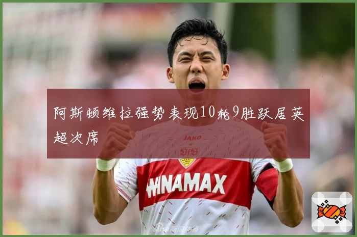 阿斯顿维拉强势表现10轮9胜跃居英超次席