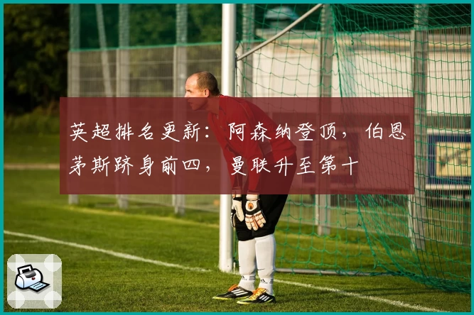 英超排名更新:阿森纳登顶,伯恩茅斯跻身前四,曼联升至第十