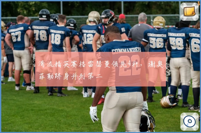 湾流精英赛格雷瑟曼领先4杆,谢奥菲勒跻身并列第二