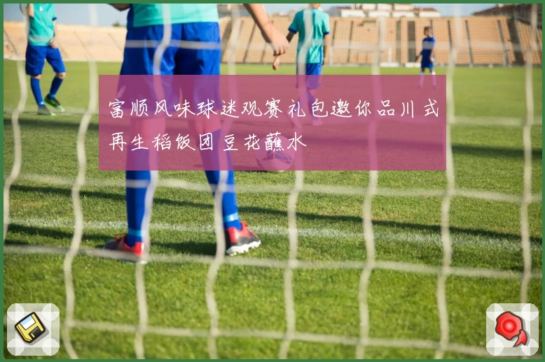 富顺风味球迷观赛礼包邀你品川式再生稻饭团豆花蘸水
