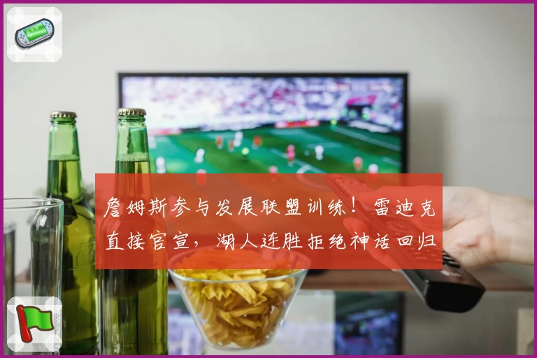 詹姆斯参与发展联盟训练！雷迪克直接官宣，湖人连胜拒绝神话回归