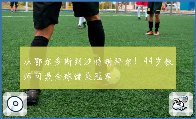 从鄂尔多斯到沙特胡拜尔！44岁教师问鼎全球健美冠军