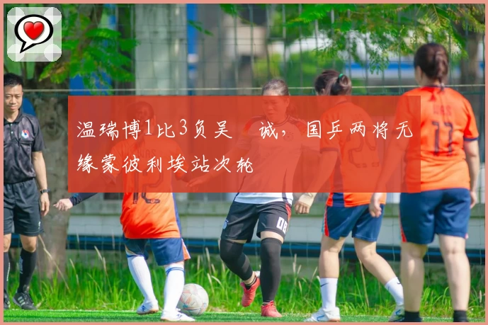 温瑞博1比3负吴晙诚,国乒两将无缘蒙彼利埃站次轮