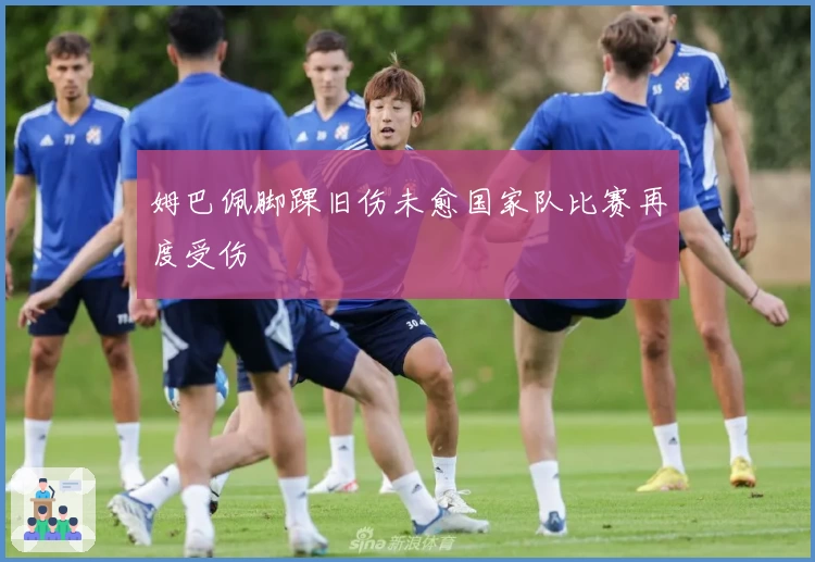 姆巴佩脚踝旧伤未愈国家队比赛再度受伤