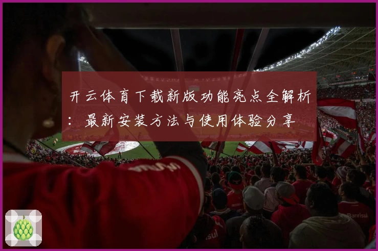 开云体育下载新版功能亮点全解析：最新安装方法与使用体验分享