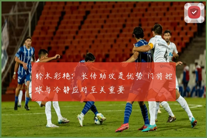 铃木彩艳：长传助攻是优势 门将控球与冷静应对至关重要