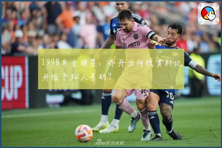 1998年全明星，乔丹为何欣赏科比并给予私人号码？