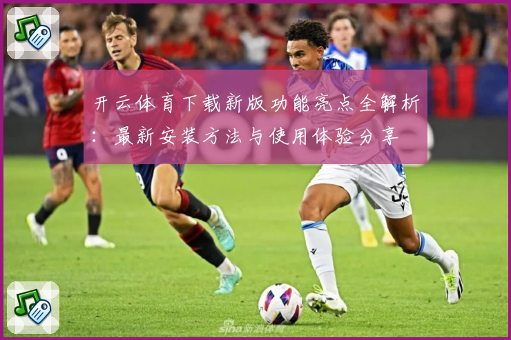 开云体育下载新版功能亮点全解析：最新安装方法与使用体验分享