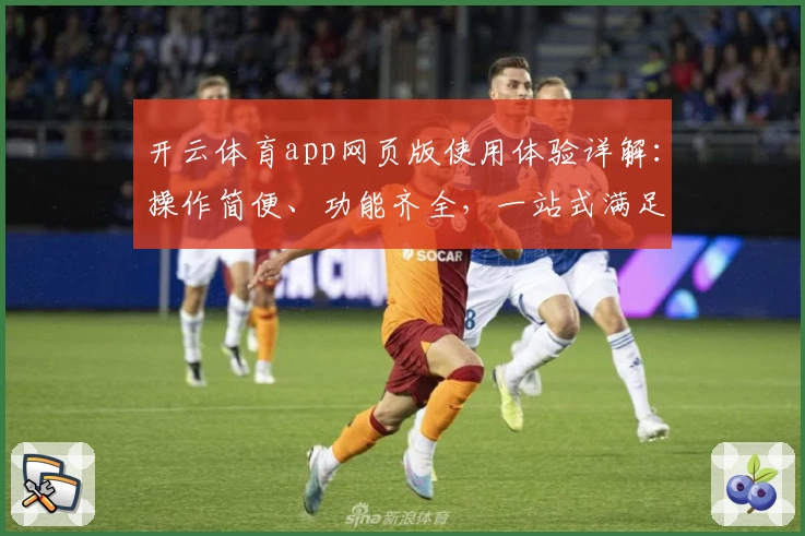 开云体育app网页版使用体验详解：操作简便、功能齐全，一站式满足体育爱好者需求