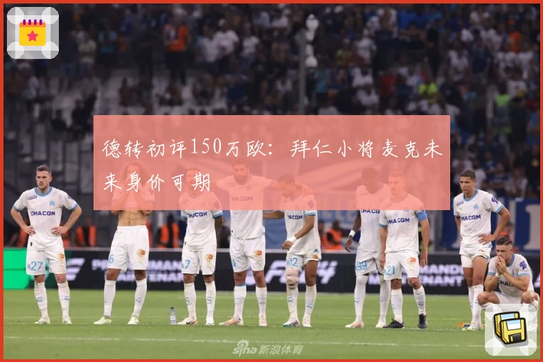 德转初评150万欧:拜仁小将麦克未来身价可期