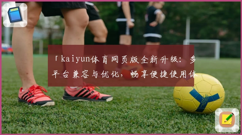 「kaiyun体育网页版全新升级：多平台兼容与优化，畅享便捷使用体验」