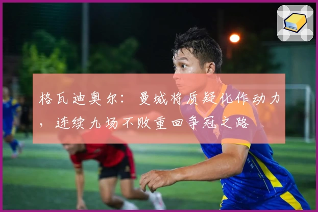 格瓦迪奥尔：曼城将质疑化作动力，连续九场不败重回争冠之路