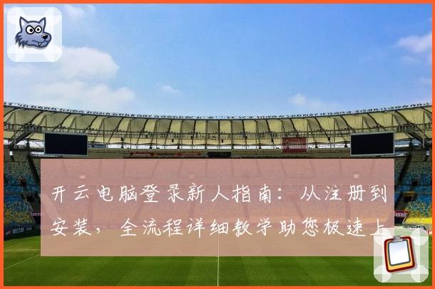 开云电脑登录新人指南：从注册到安装，全流程详细教学助您极速上手