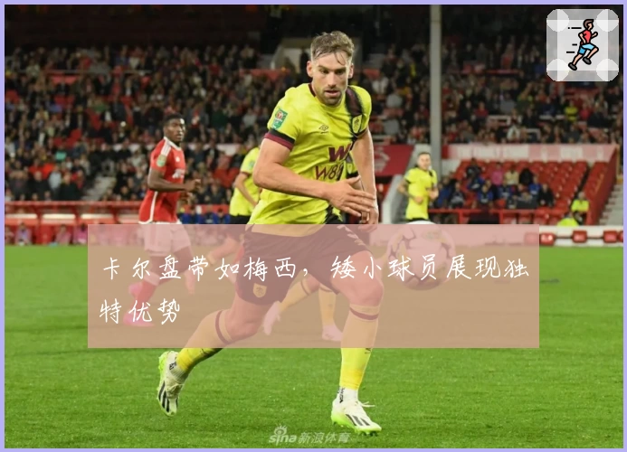 卡尔盘带如梅西,矮小球员展现独特优势