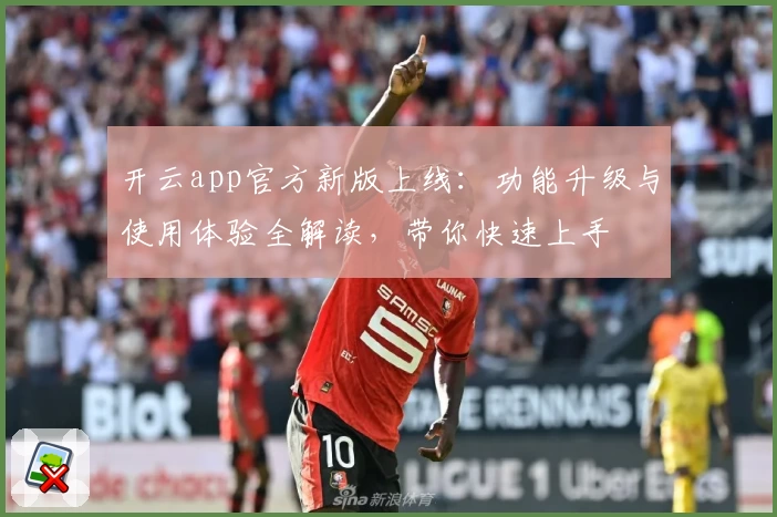 开云app官方新版上线：功能升级与使用体验全解读，带你快速上手