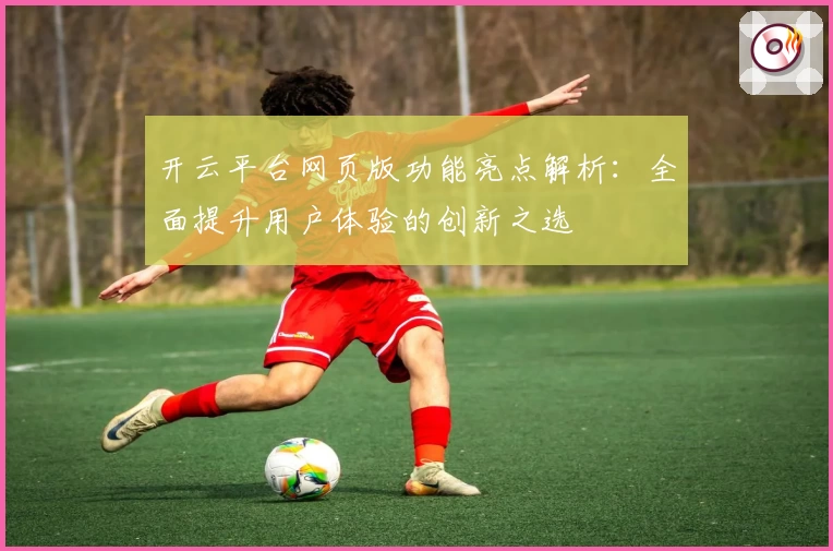 开云平台网页版功能亮点解析：全面提升用户体验的创新之选