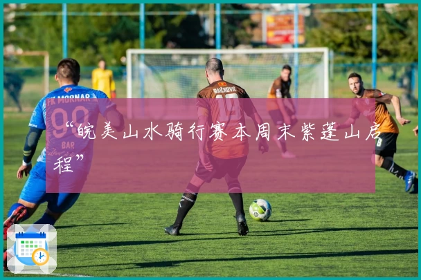 “皖美山水骑行赛本周末紫蓬山启程”