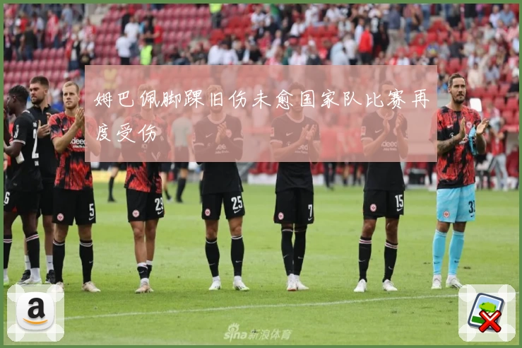 姆巴佩脚踝旧伤未愈国家队比赛再度受伤