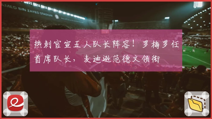 热刺官宣五人队长阵容!罗梅罗任首席队长,麦迪逊范德文领衔