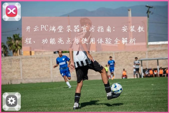 开云PC端登录器官方指南:安装教程、功能亮点与使用体验全解析