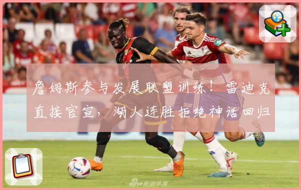 詹姆斯参与发展联盟训练!雷迪克直接官宣,湖人连胜拒绝神话回归